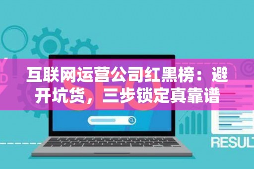 互联网运营公司红黑榜：避开坑货，三步锁定真靠谱