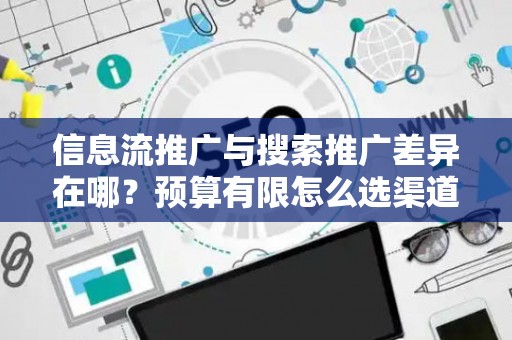 信息流推广与搜索推广差异在哪？预算有限怎么选渠道？