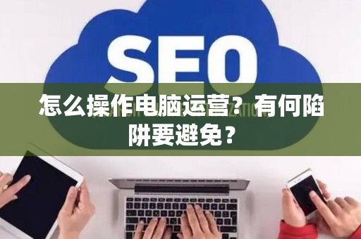 怎么操作电脑运营？有何陷阱要避免？