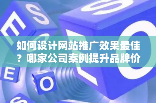 如何设计网站推广效果最佳？哪家公司案例提升品牌价值？——基于债务法律角度解析