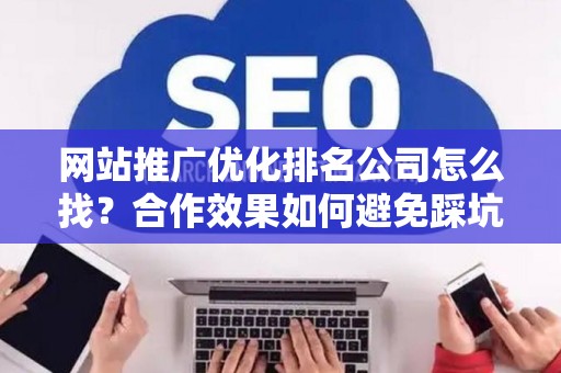 网站推广优化排名公司怎么找？合作效果如何避免踩坑？