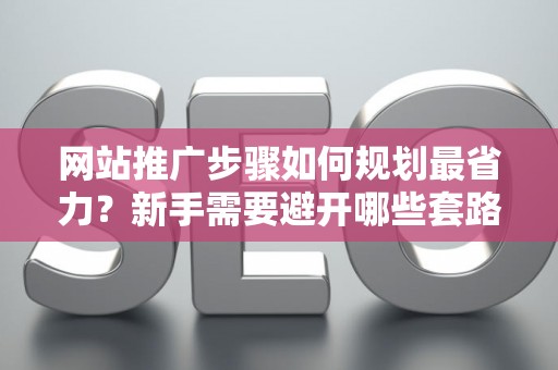 网站推广步骤如何规划最省力？新手需要避开哪些套路？