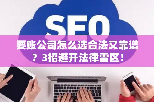 要账公司怎么选合法又靠谱？3招避开法律雷区！